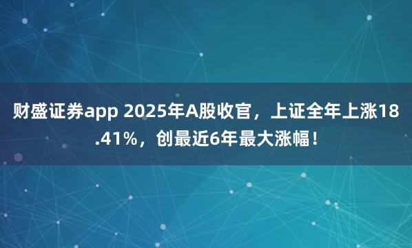 财盛证券app 2025年A股收官，上证全年上涨18.41%，创最近6年最大涨幅！