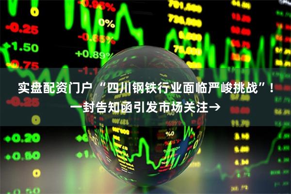 实盘配资门户 “四川钢铁行业面临严峻挑战”！一封告知函引发市场关注→